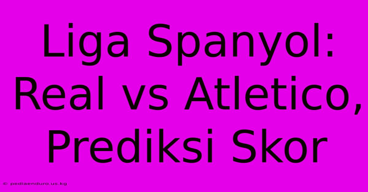 Liga Spanyol: Real Vs Atletico, Prediksi Skor