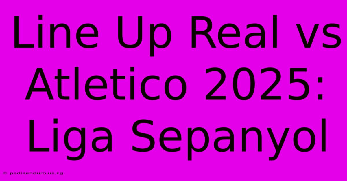 Line Up Real Vs Atletico 2025: Liga Sepanyol