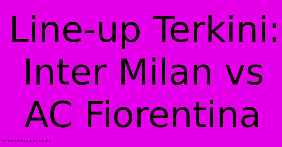 Line-up Terkini: Inter Milan Vs AC Fiorentina