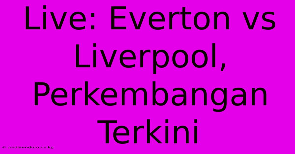 Live: Everton Vs Liverpool, Perkembangan Terkini