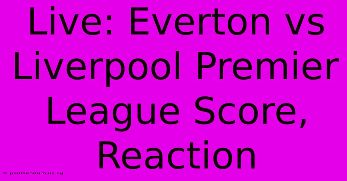 Live: Everton Vs Liverpool Premier League Score, Reaction