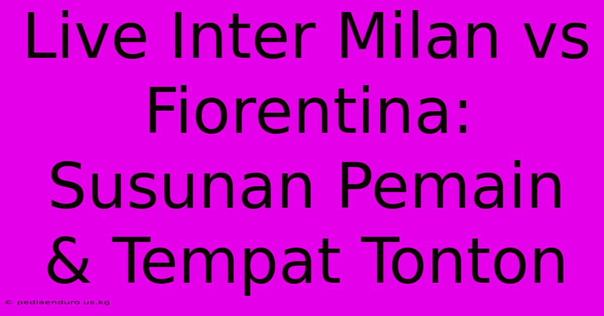 Live Inter Milan Vs Fiorentina:  Susunan Pemain & Tempat Tonton