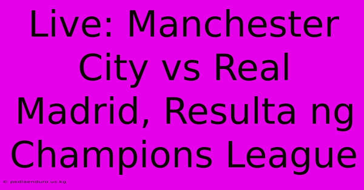 Live: Manchester City Vs Real Madrid, Resulta Ng Champions League