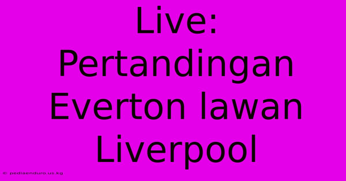 Live: Pertandingan Everton Lawan Liverpool