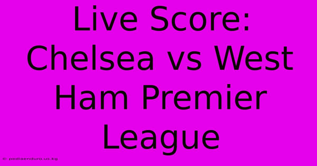 Live Score: Chelsea Vs West Ham Premier League