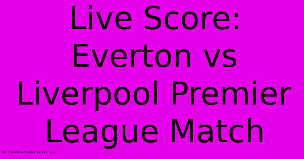 Live Score: Everton Vs Liverpool Premier League Match