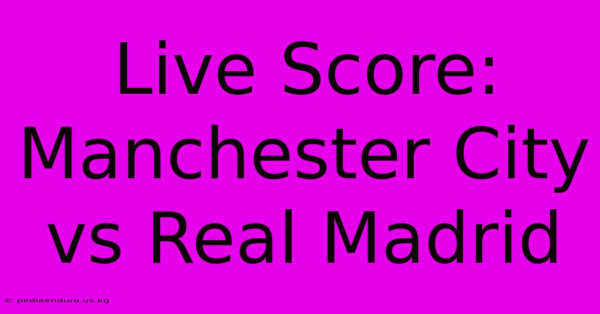 Live Score: Manchester City Vs Real Madrid