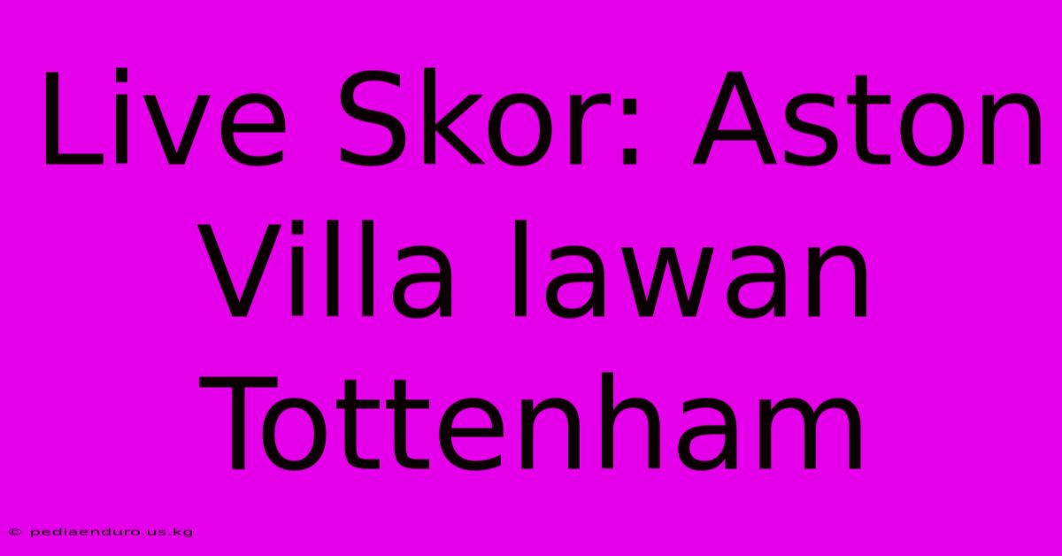 Live Skor: Aston Villa Lawan Tottenham