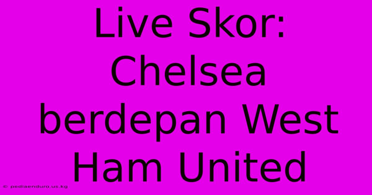 Live Skor: Chelsea Berdepan West Ham United