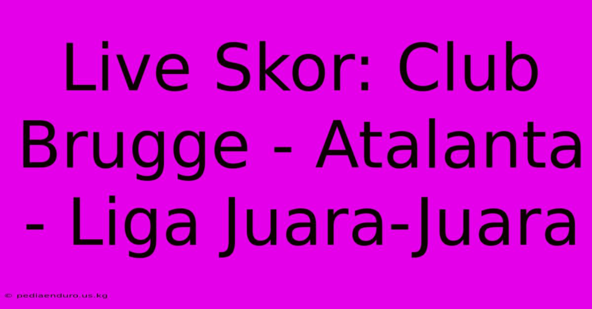 Live Skor: Club Brugge - Atalanta - Liga Juara-Juara