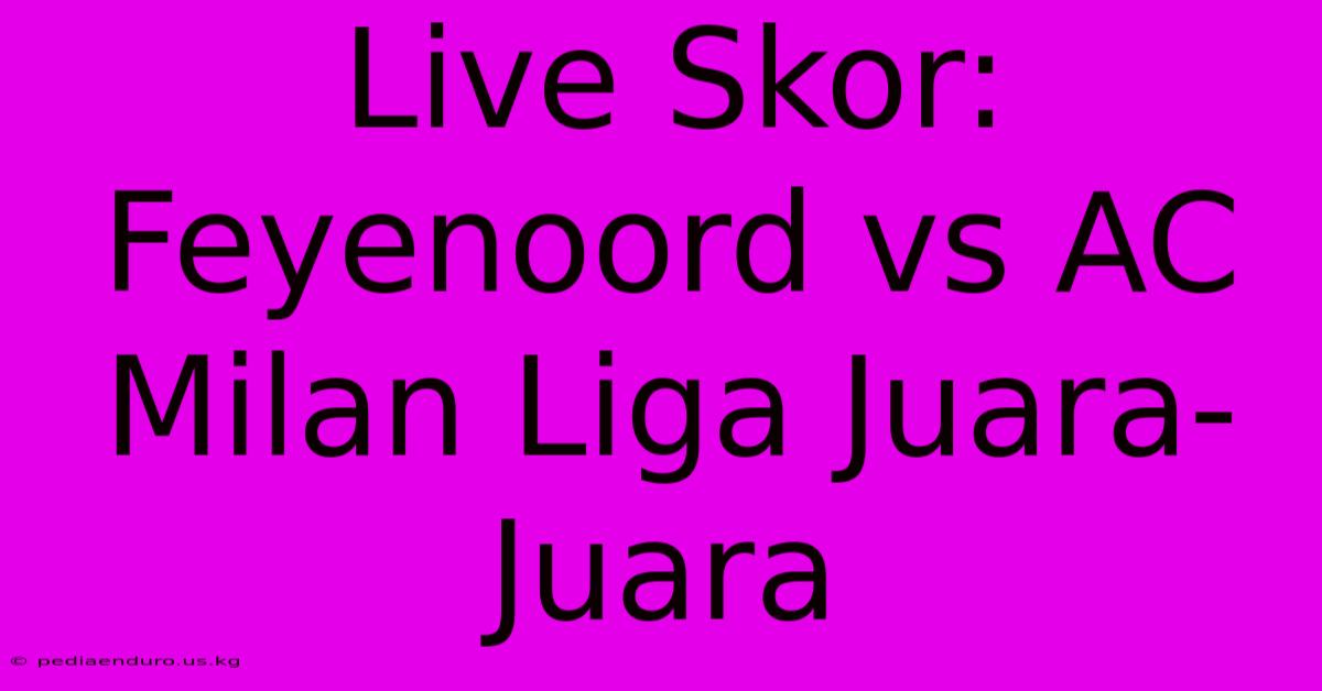 Live Skor: Feyenoord Vs AC Milan Liga Juara-Juara