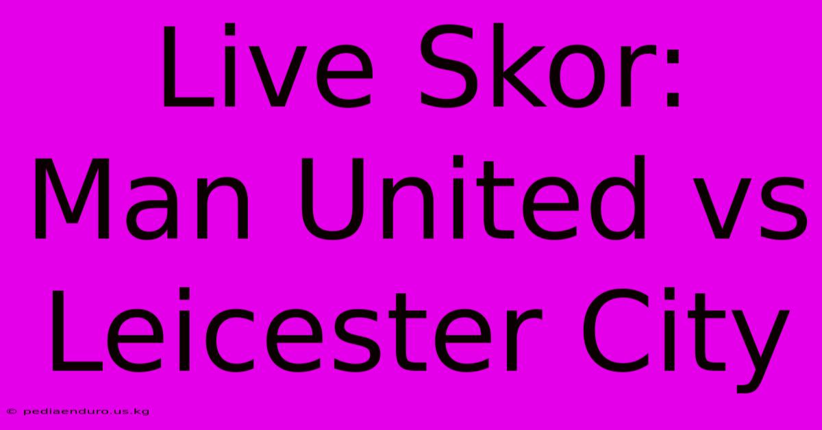 Live Skor: Man United Vs Leicester City