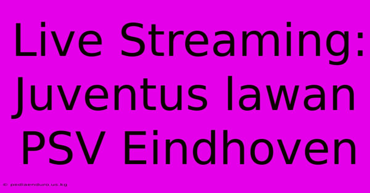 Live Streaming: Juventus Lawan PSV Eindhoven