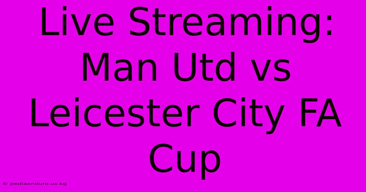 Live Streaming: Man Utd Vs Leicester City FA Cup