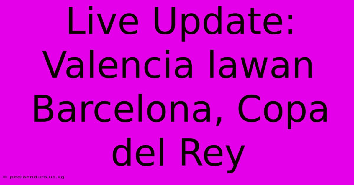 Live Update: Valencia Lawan Barcelona, Copa Del Rey