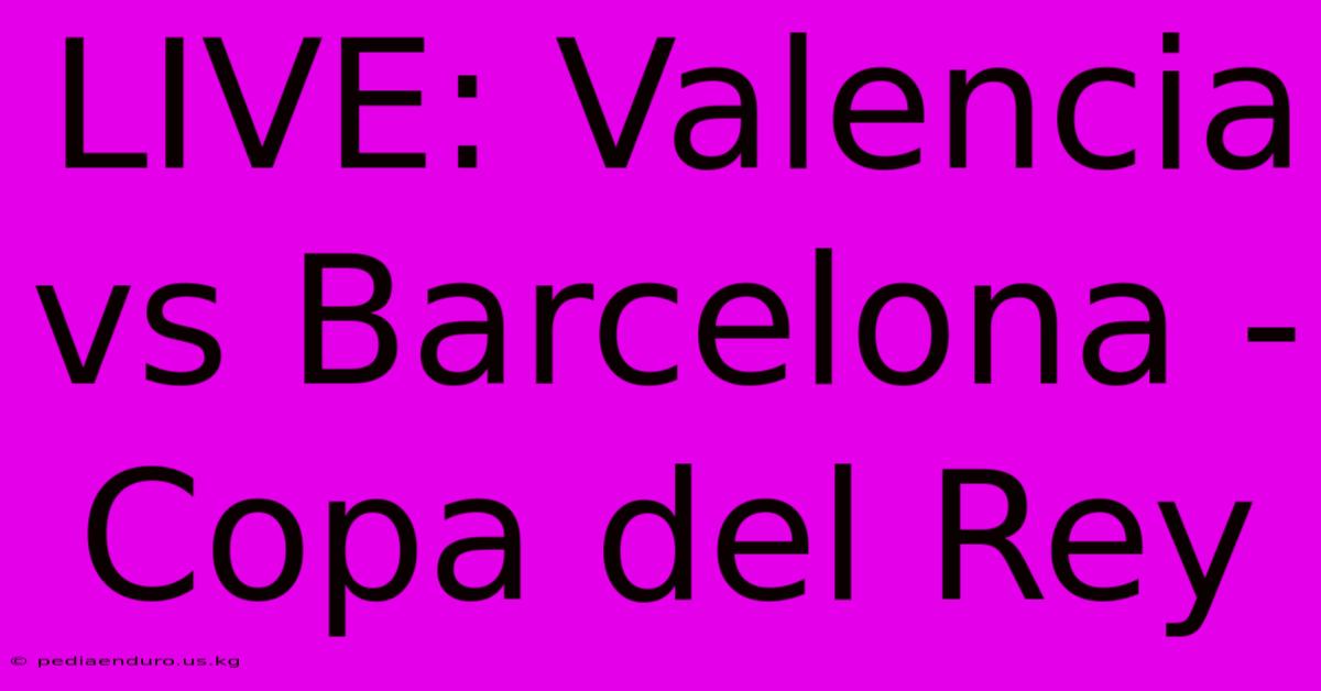 LIVE: Valencia Vs Barcelona - Copa Del Rey