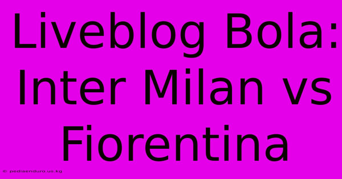 Liveblog Bola: Inter Milan Vs Fiorentina