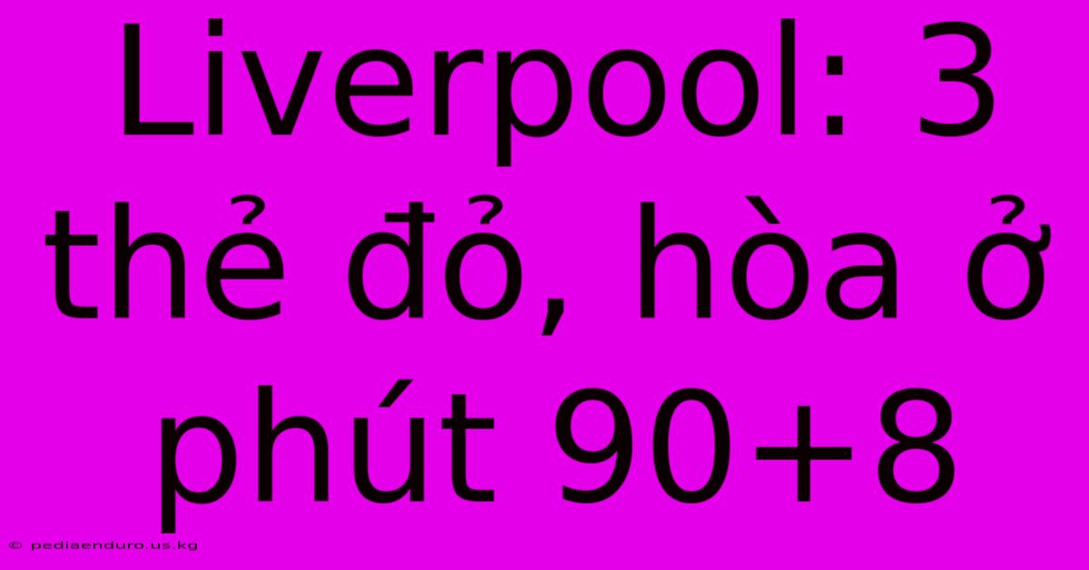 Liverpool: 3 Thẻ Đỏ, Hòa Ở Phút 90+8