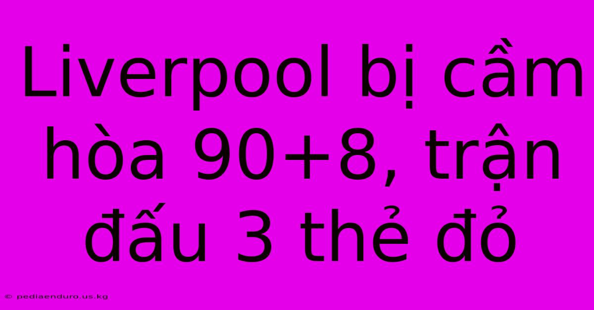 Liverpool Bị Cầm Hòa 90+8, Trận Đấu 3 Thẻ Đỏ