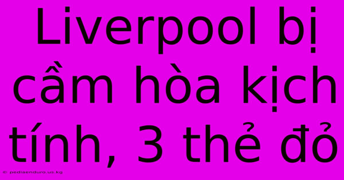 Liverpool Bị Cầm Hòa Kịch Tính, 3 Thẻ Đỏ