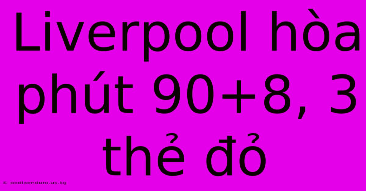 Liverpool Hòa Phút 90+8, 3 Thẻ Đỏ