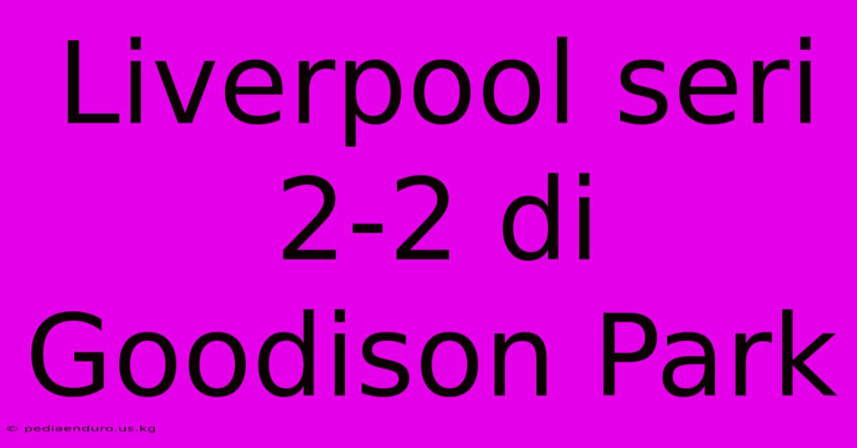 Liverpool Seri 2-2 Di Goodison Park