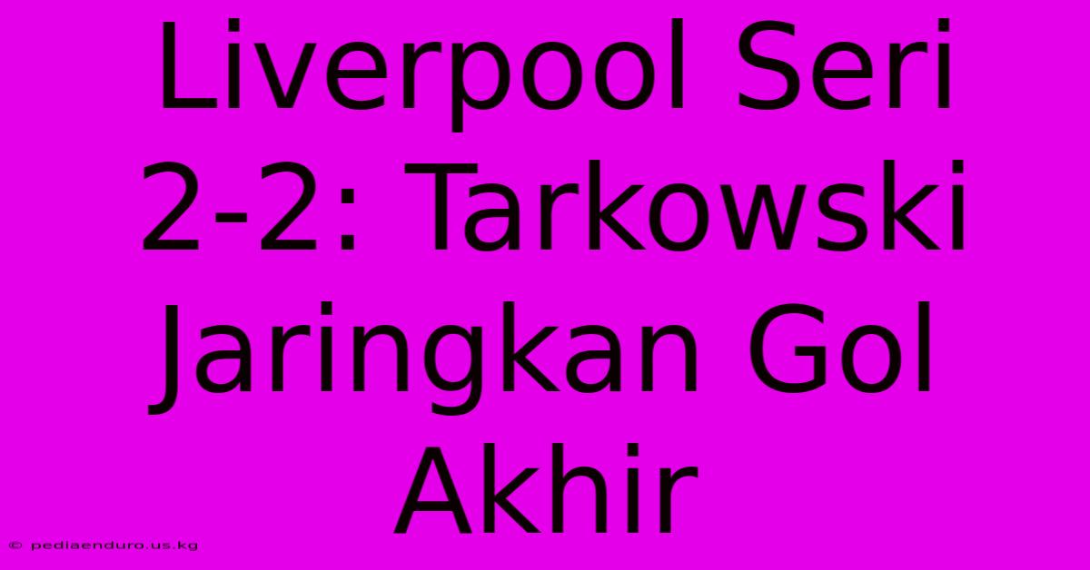 Liverpool Seri 2-2: Tarkowski Jaringkan Gol Akhir