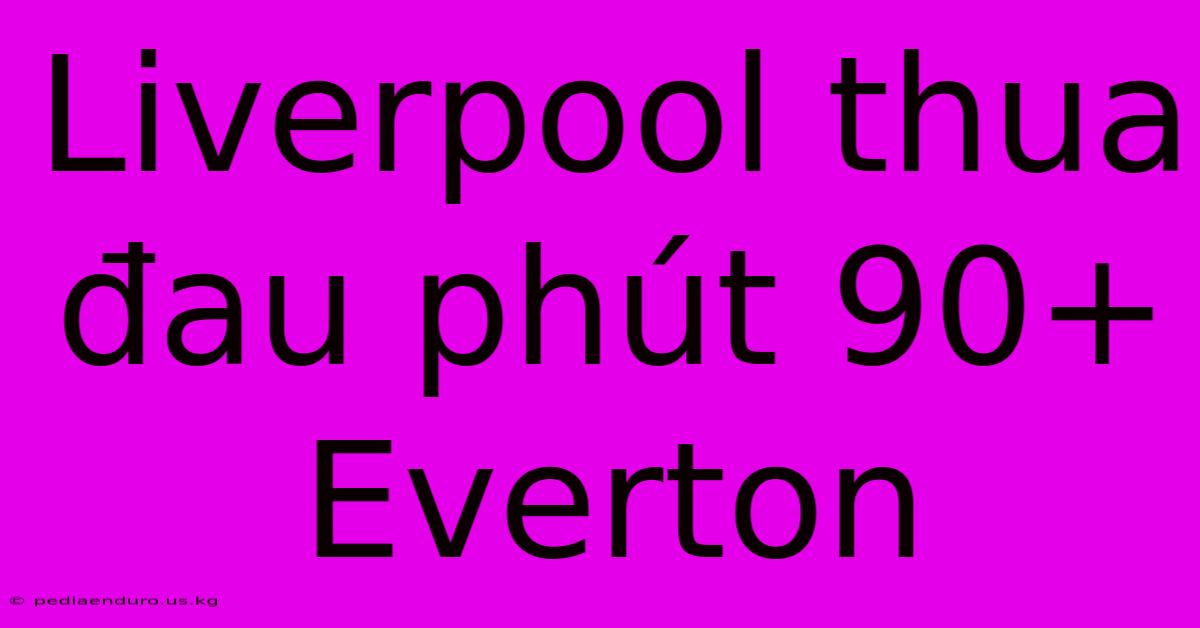 Liverpool Thua Đau Phút 90+ Everton