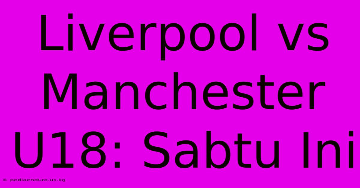 Liverpool Vs Manchester U18: Sabtu Ini