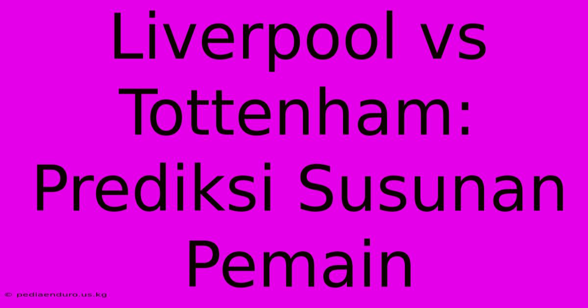 Liverpool Vs Tottenham: Prediksi Susunan Pemain