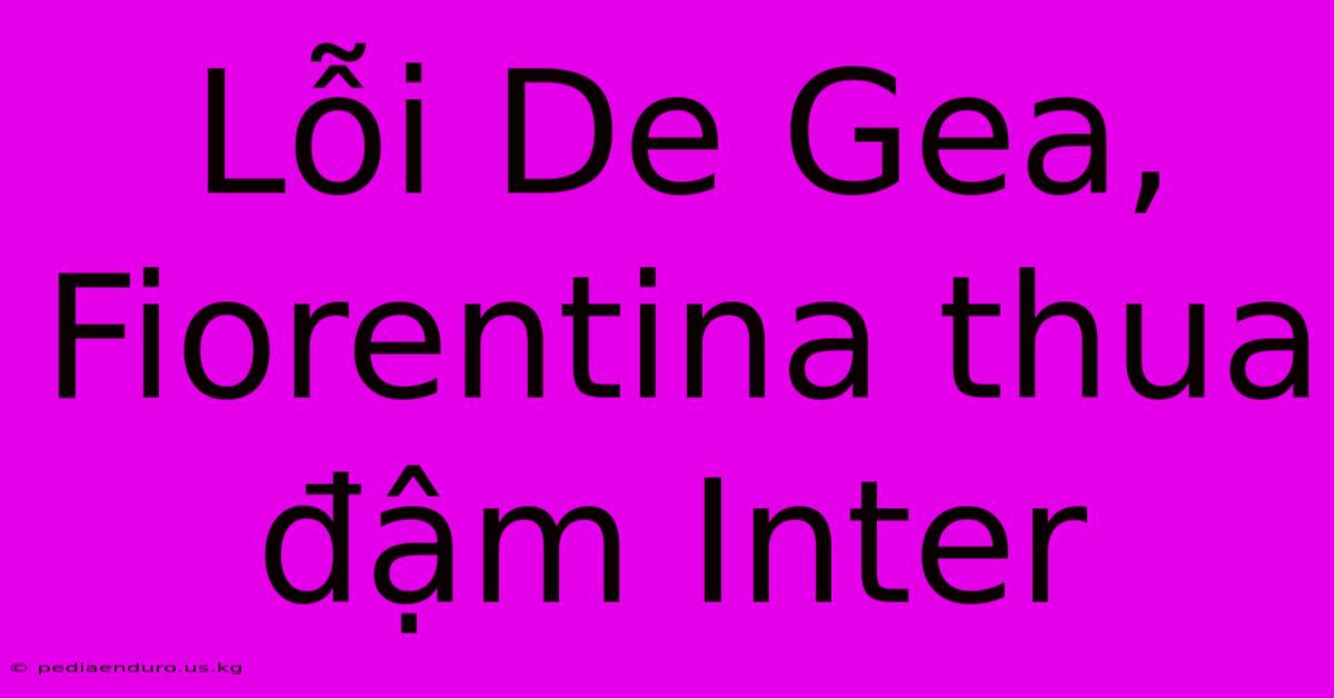 Lỗi De Gea, Fiorentina Thua Đậm Inter