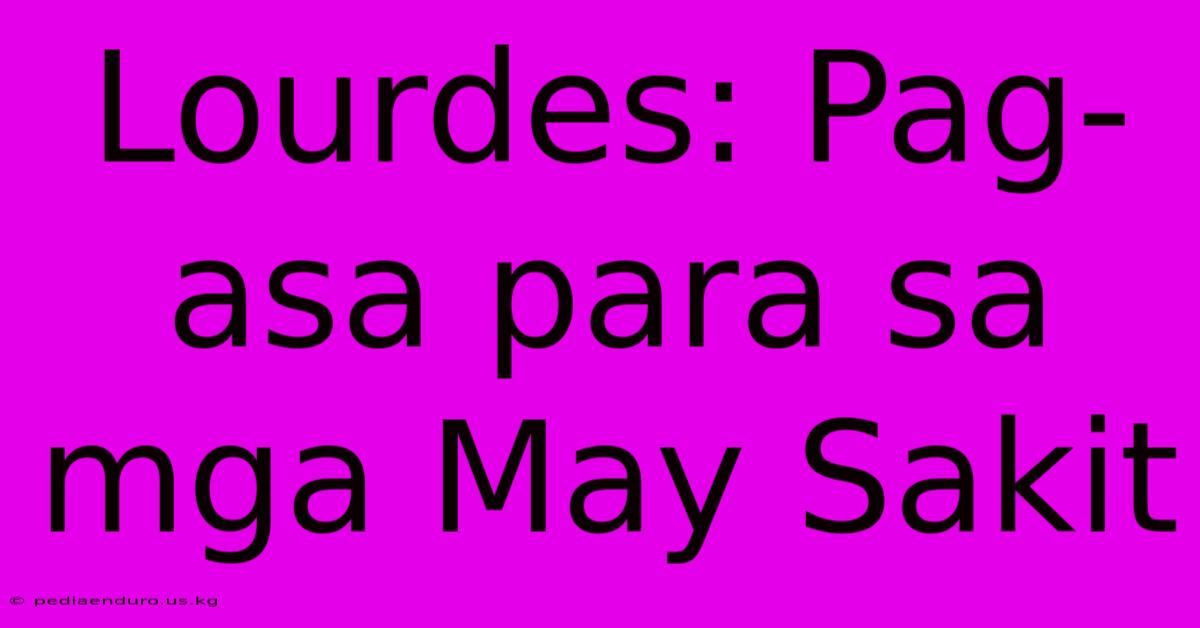 Lourdes: Pag-asa Para Sa Mga May Sakit