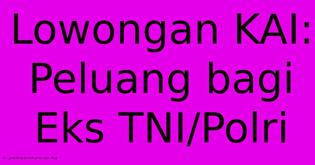 Lowongan KAI: Peluang Bagi Eks TNI/Polri