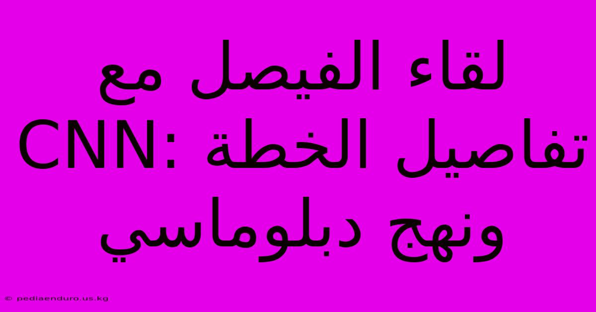 لقاء الفيصل مع CNN: تفاصيل الخطة ونهج دبلوماسي