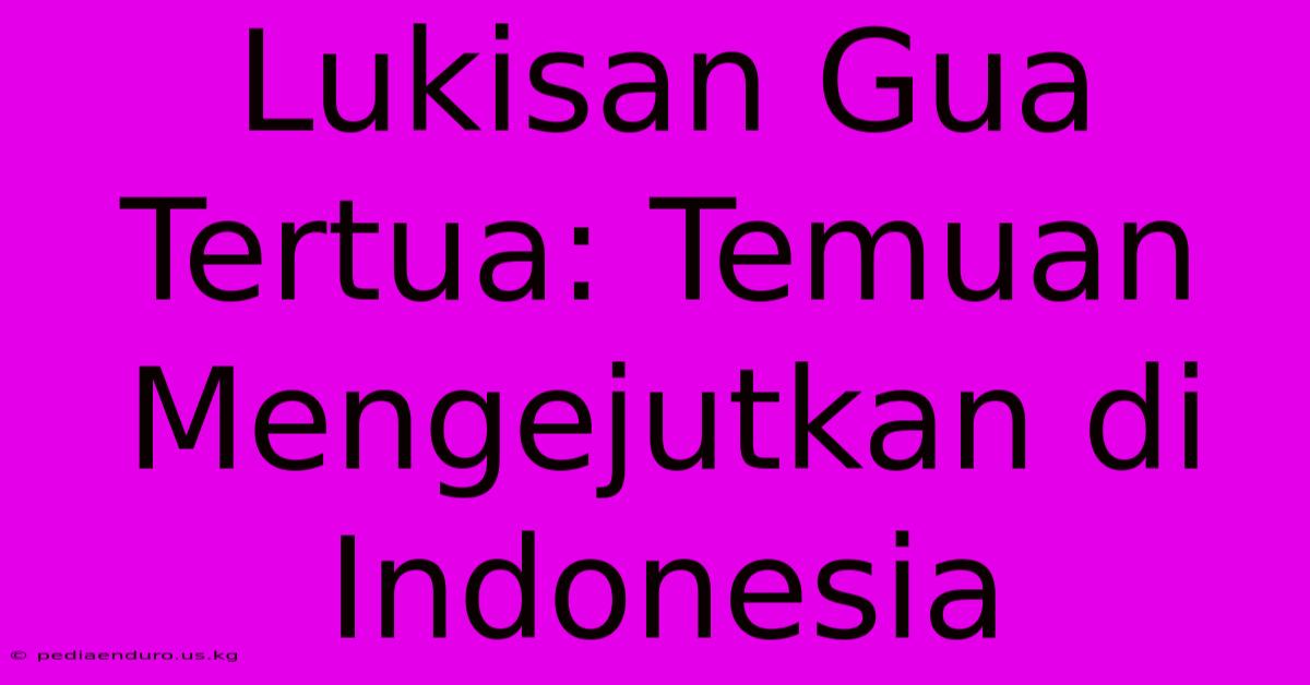 Lukisan Gua Tertua: Temuan Mengejutkan Di Indonesia