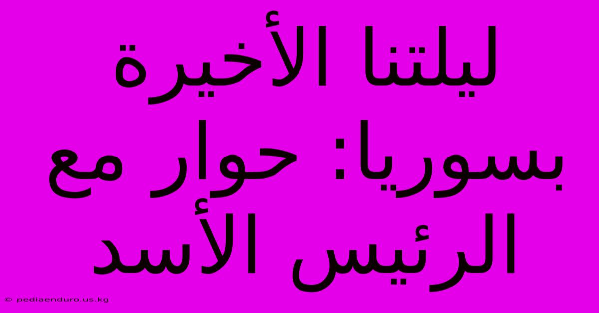 ليلتنا الأخيرة بسوريا: حوار مع الرئيس الأسد