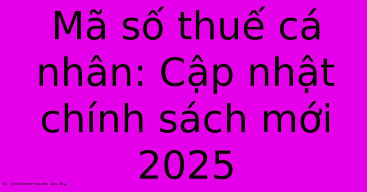 Mã Số Thuế Cá Nhân: Cập Nhật Chính Sách Mới 2025