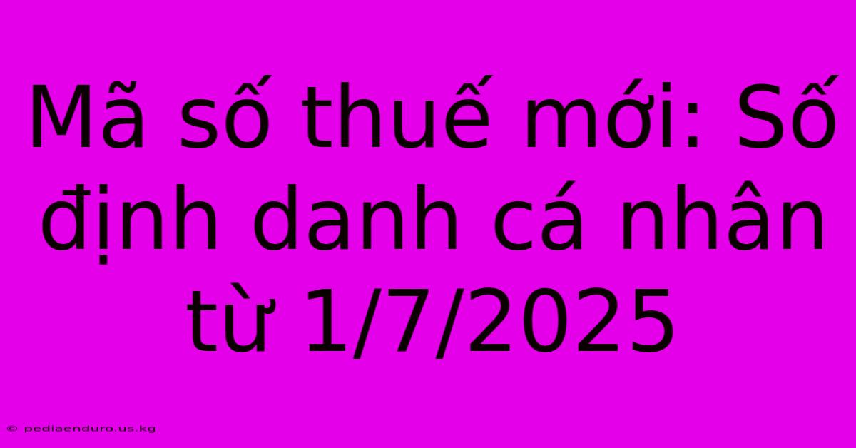 Mã Số Thuế Mới: Số Định Danh Cá Nhân Từ 1/7/2025