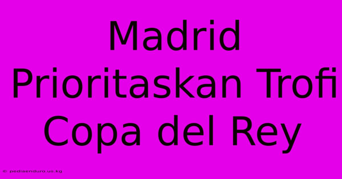 Madrid Prioritaskan Trofi Copa Del Rey