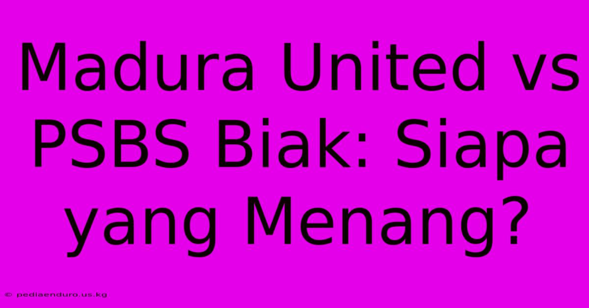 Madura United Vs PSBS Biak: Siapa Yang Menang?