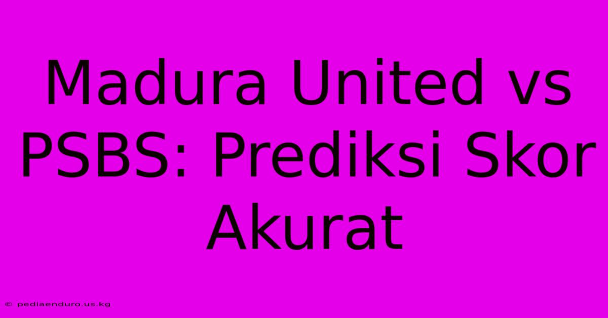 Madura United Vs PSBS: Prediksi Skor Akurat