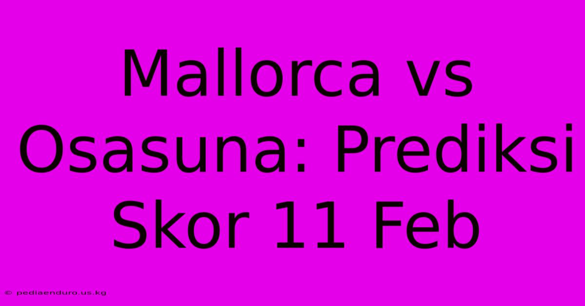 Mallorca Vs Osasuna: Prediksi Skor 11 Feb