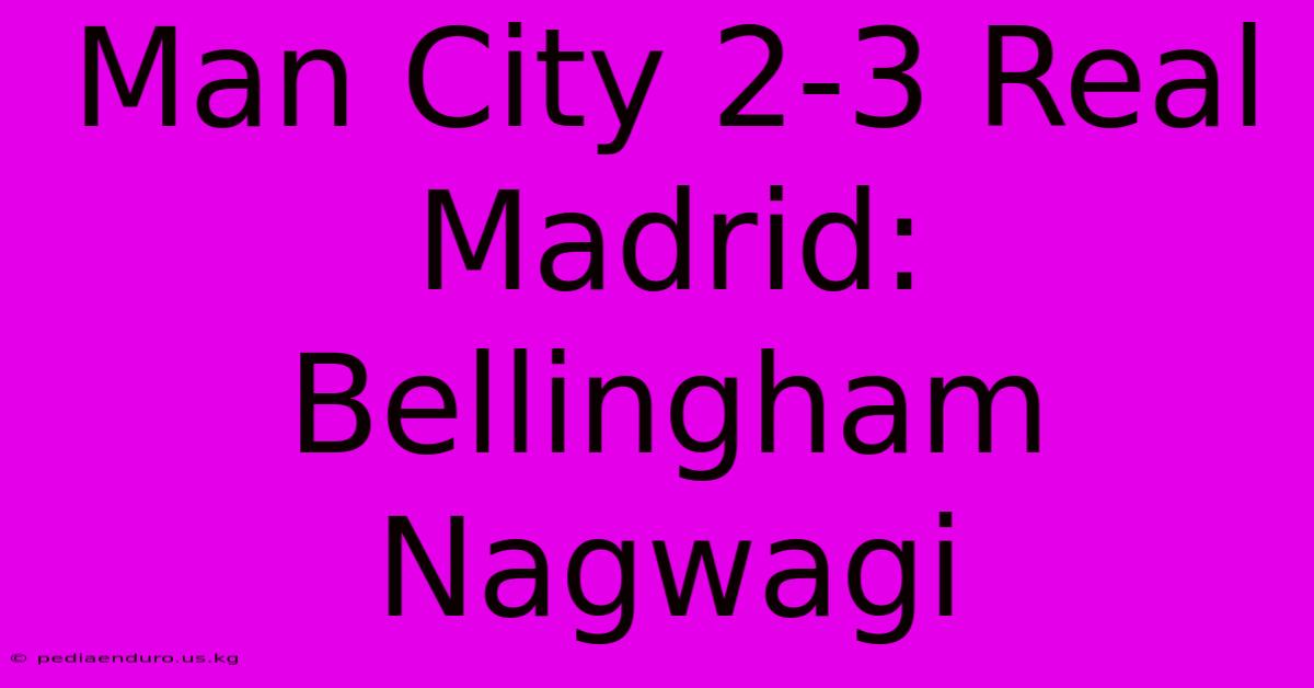 Man City 2-3 Real Madrid: Bellingham Nagwagi