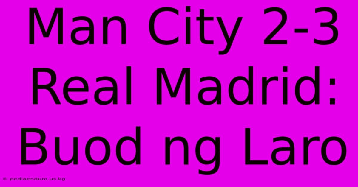 Man City 2-3 Real Madrid: Buod Ng Laro