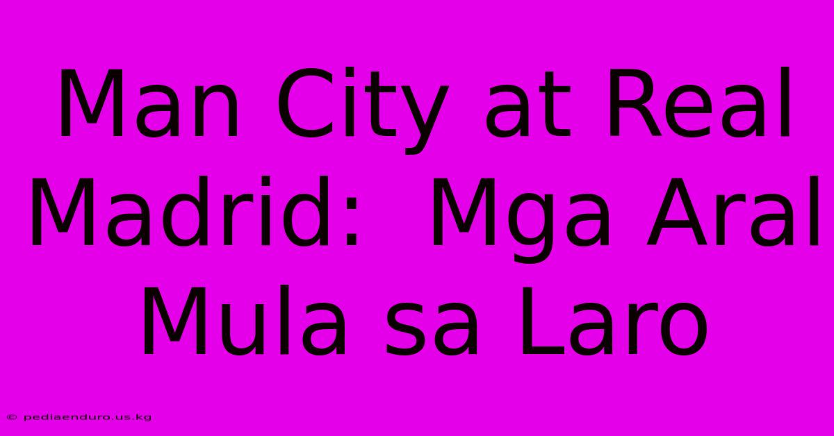 Man City At Real Madrid:  Mga Aral Mula Sa Laro