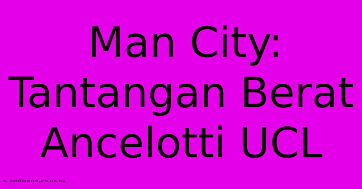 Man City: Tantangan Berat Ancelotti UCL