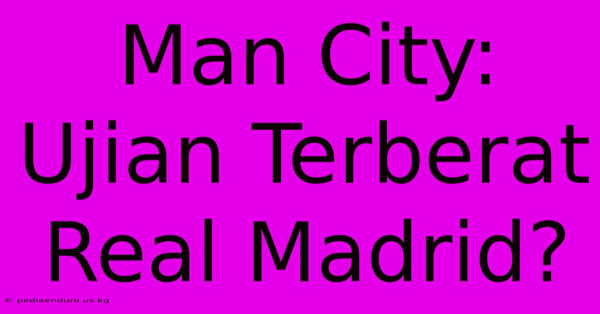 Man City: Ujian Terberat Real Madrid?