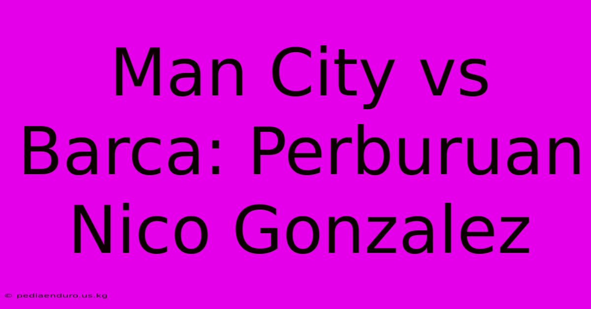 Man City Vs Barca: Perburuan Nico Gonzalez