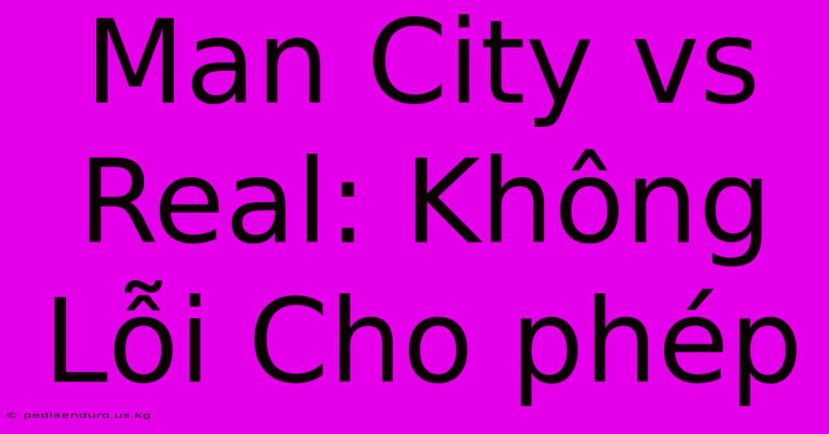 Man City Vs Real: Không Lỗi Cho Phép