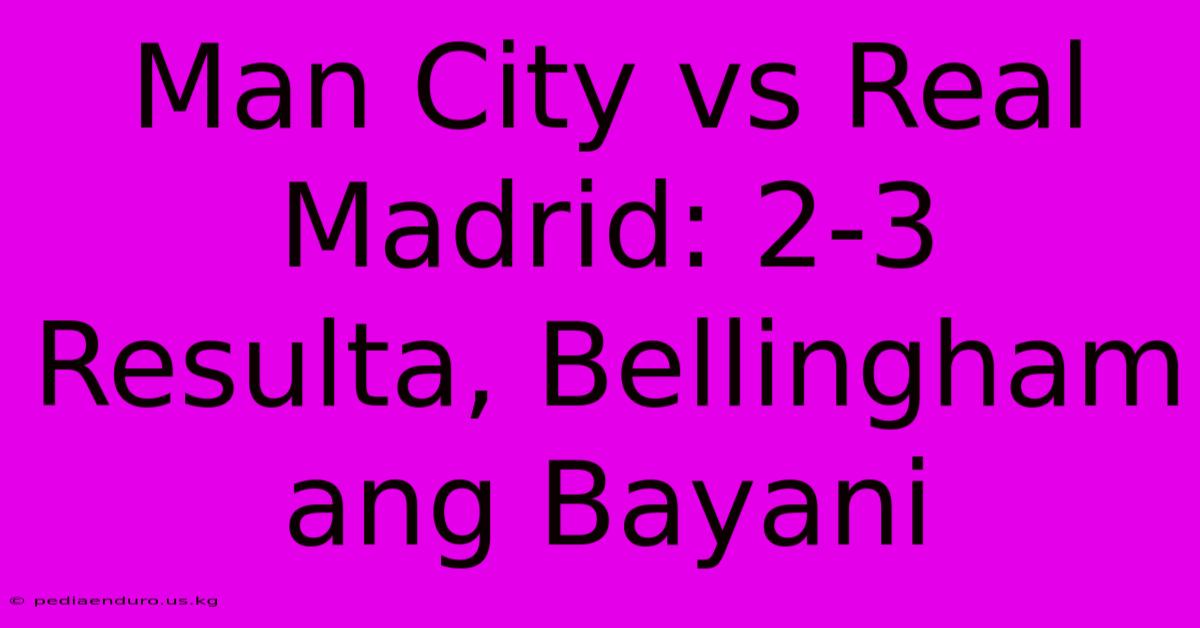 Man City Vs Real Madrid: 2-3 Resulta, Bellingham Ang Bayani